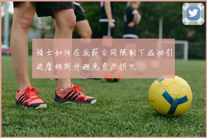 骑士如何在底薪合同限制下成功引进詹姆斯并避免资产损失