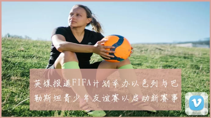 英媒报道FIFA计划举办以色列与巴勒斯坦青少年友谊赛以启动新赛事