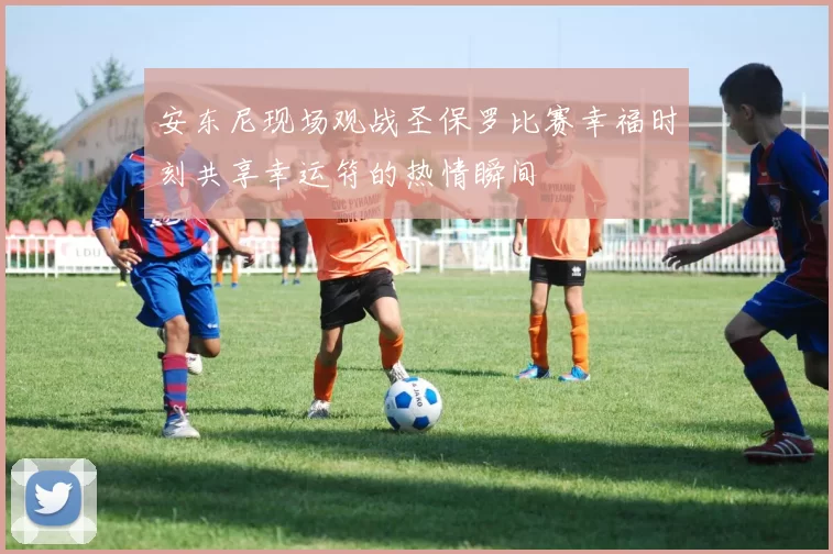 安东尼现场观战圣保罗比赛幸福时刻共享幸运符的热情瞬间