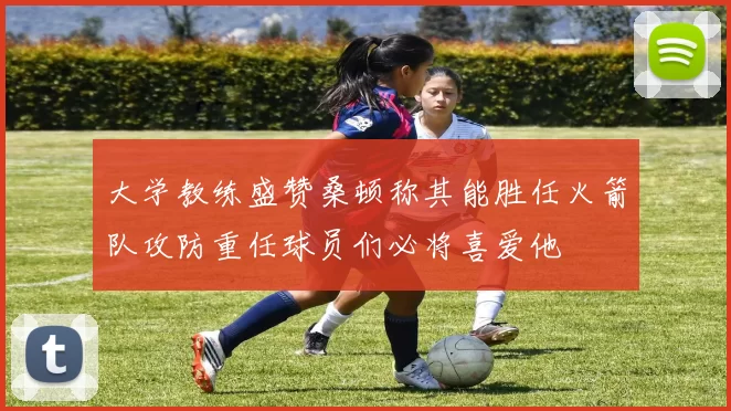 大学教练盛赞桑顿称其能胜任火箭队攻防重任球员们必将喜爱他
