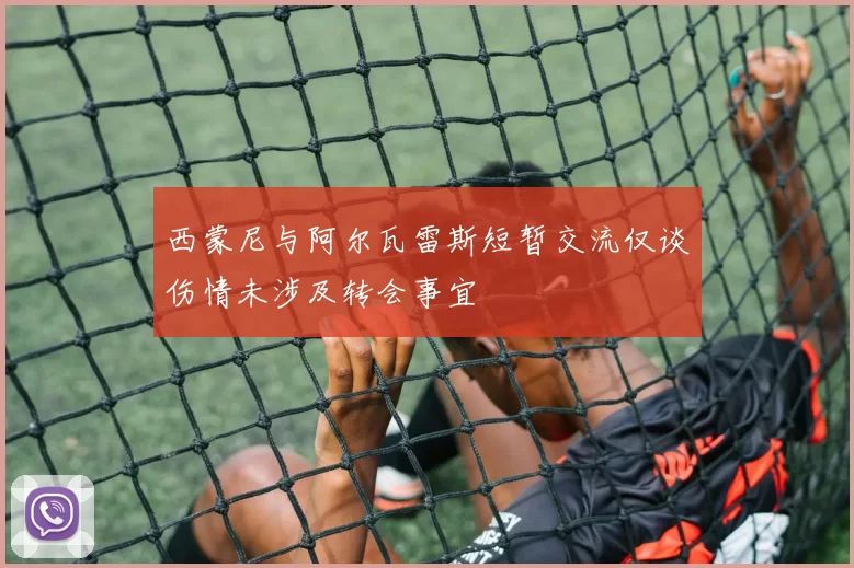西蒙尼与阿尔瓦雷斯短暂交流仅谈伤情未涉及转会事宜