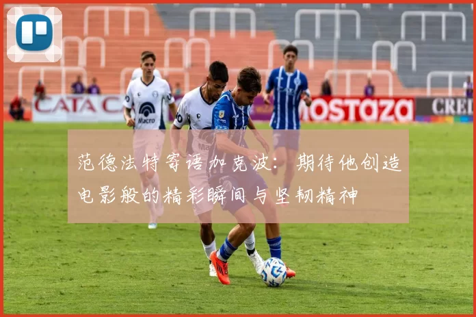 范德法特寄语加克波：期待他创造电影般的精彩瞬间与坚韧精神