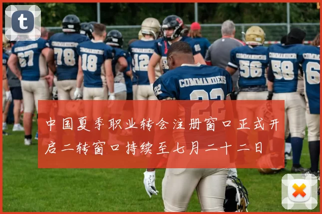 中国夏季职业转会注册窗口正式开启二转窗口持续至七月二十二日