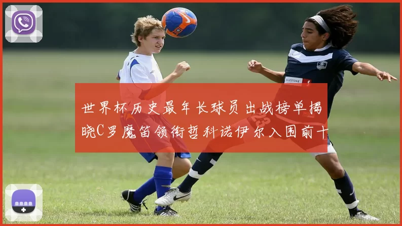 世界杯历史最年长球员出战榜单揭晓C罗魔笛领衔哲科诺伊尔入围前十