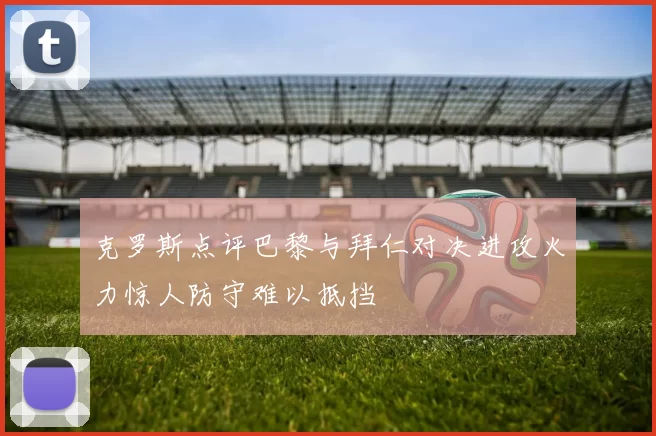 克罗斯点评巴黎与拜仁对决进攻火力惊人防守难以抵挡