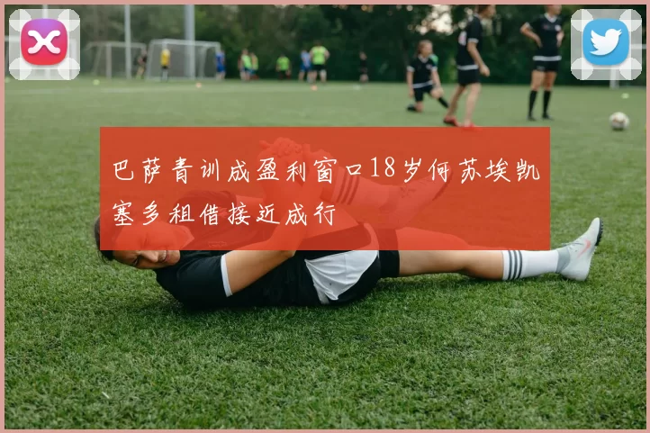 巴萨青训成盈利窗口18岁何苏埃凯塞多租借接近成行