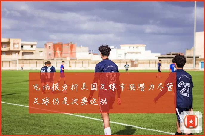 电讯报分析美国足球市场潜力尽管足球仍是次要运动