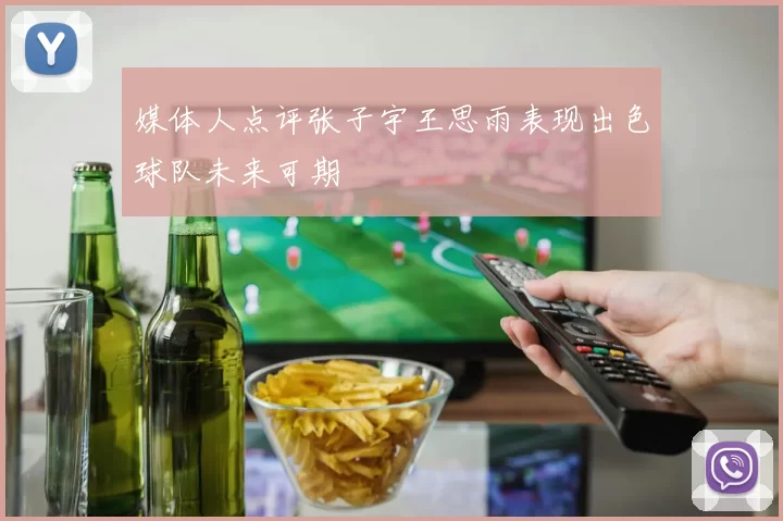 媒体人点评张子宇王思雨表现出色球队未来可期