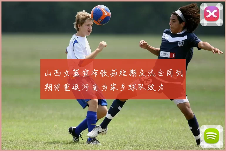 山西女篮宣布张茹短期交流合同到期将重返河南为家乡球队效力