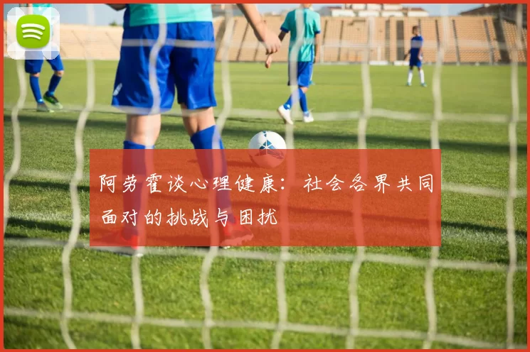 阿劳霍谈心理健康：社会各界共同面对的挑战与困扰
