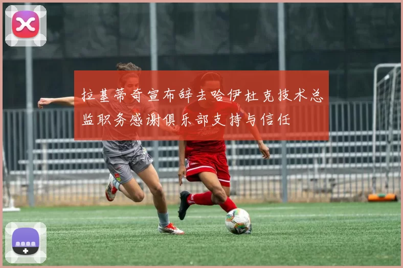 拉基蒂奇宣布辞去哈伊杜克技术总监职务感谢俱乐部支持与信任