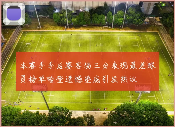 本赛季季后赛客场三分表现最差球员榜单哈登遗憾垫底引发热议