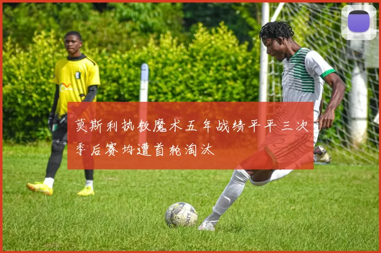 莫斯利执教魔术五年战绩平平三次季后赛均遭首轮淘汰
