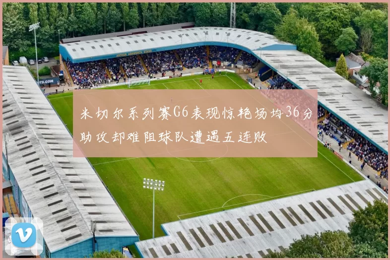 米切尔系列赛G6表现惊艳场均36分助攻却难阻球队遭遇五连败