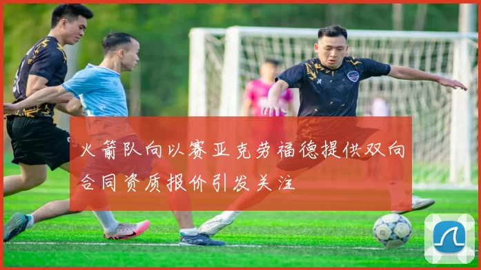 火箭队向以赛亚克劳福德提供双向合同资质报价引发关注