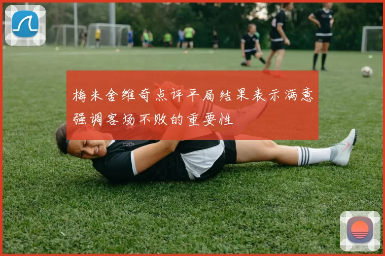 梅米舍维奇点评平局结果表示满意强调客场不败的重要性
