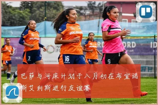 巴萨与河床计划于八月初在布宜诺斯艾利斯进行友谊赛