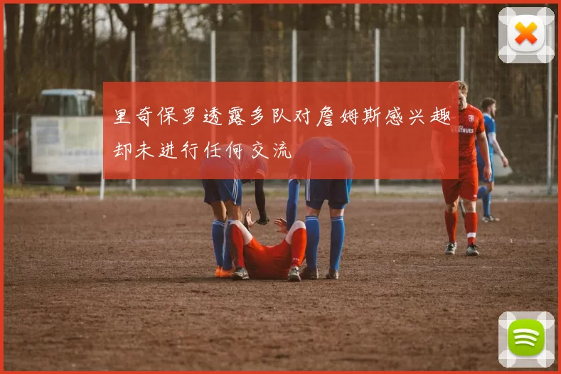 里奇保罗透露多队对詹姆斯感兴趣却未进行任何交流