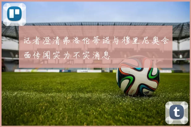 记者澄清弗洛伦蒂诺与穆里尼奥会面传闻实为不实消息