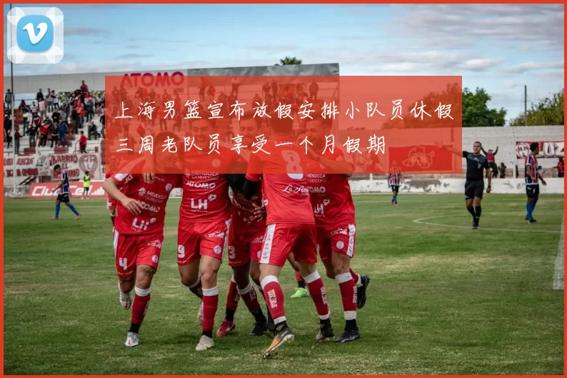 上海男篮宣布放假安排小队员休假三周老队员享受一个月假期