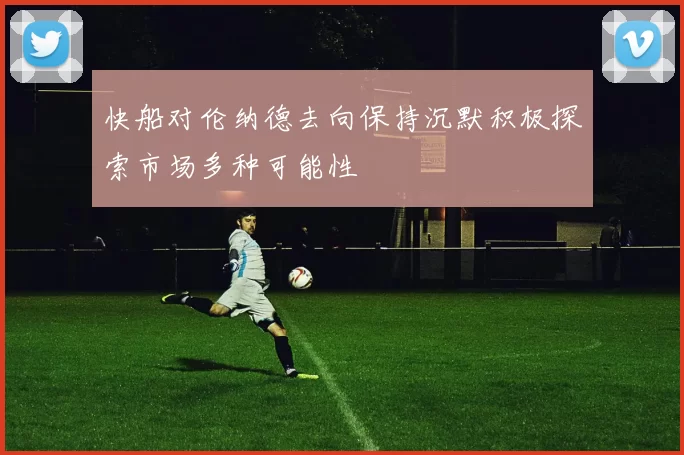 快船对伦纳德去向保持沉默积极探索市场多种可能性