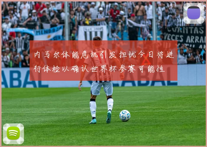 内马尔体能危机引发担忧今日将进行体检以确认世界杯参赛可能性