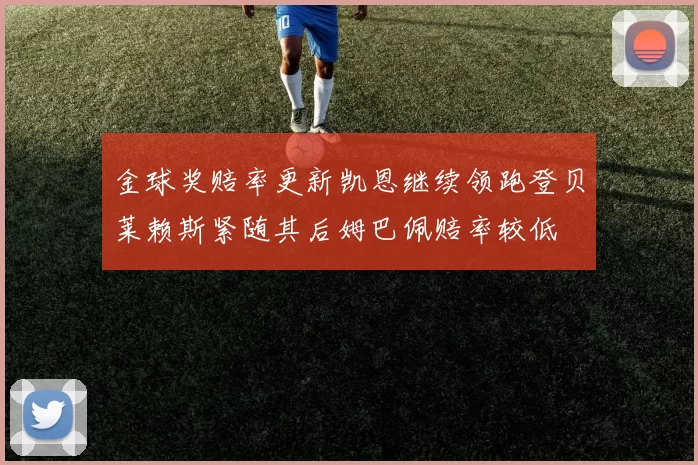 金球奖赔率更新凯恩继续领跑登贝莱赖斯紧随其后姆巴佩赔率较低