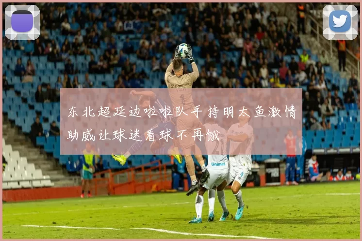 东北超延边啦啦队手持明太鱼激情助威让球迷看球不再饿