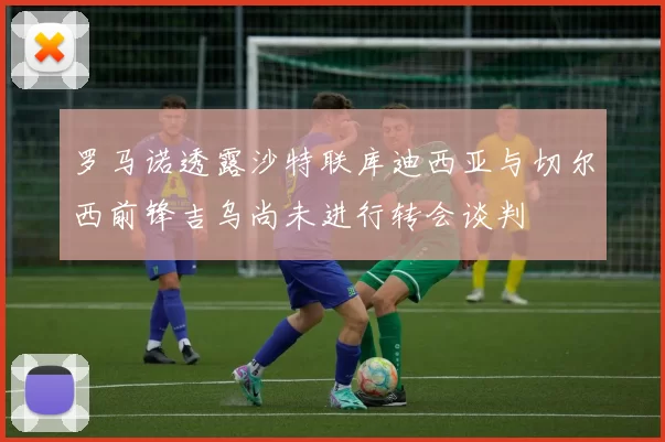 罗马诺透露沙特联库迪西亚与切尔西前锋吉乌尚未进行转会谈判