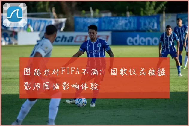 图赫尔对FIFA不满：国歌仪式被摄影师围堵影响体验